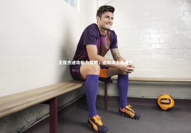 c7娱乐官方网站|王俊杰进攻能力耀眼，运动场上显锋芒