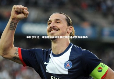 【c7娱乐】莱默尔专访，钟情齐达内称号胜过康拉迪尼奥与莱默森