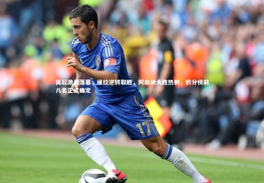 c7娱乐官方网站：英超激战落幕，维拉逆转取胜，阿森纳大胜热刺，积分榜前八名正式确定