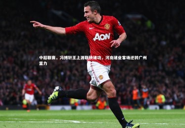 c7娱乐官方网站|中超联赛，冯博轩王上源联袂建功，河南建业客场逆转广州富力