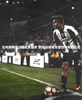 【c7娱乐官网】沧州雄狮爆冷胜北京国安 默契延续性完整性成取胜之匙