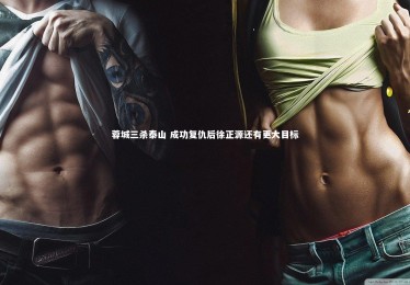 c7c7.app_蓉城三杀泰山 成功复仇后徐正源还有更大目标