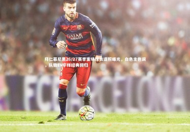 c7娱乐官方网站-拜仁慕尼黑26/27赛季客场球衣谍照曝光，白色主色调，队徽EV字样经典回归