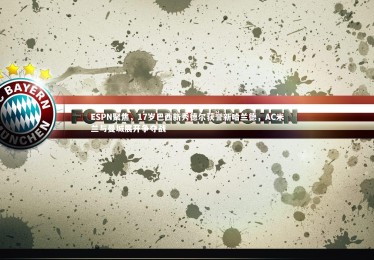 【c7娱乐官网】ESPN聚焦，17岁巴西新秀德尔获誉新哈兰德，AC米兰与曼城展开争夺战