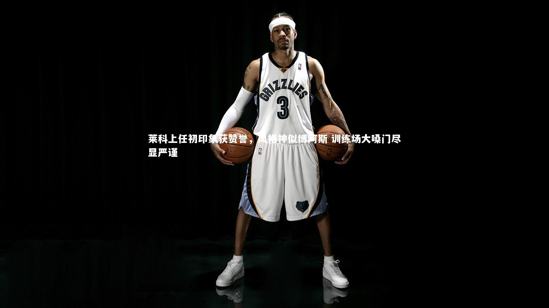 莱科上任初印象获赞誉，风格神似博阿斯 训练场大嗓门尽显严谨